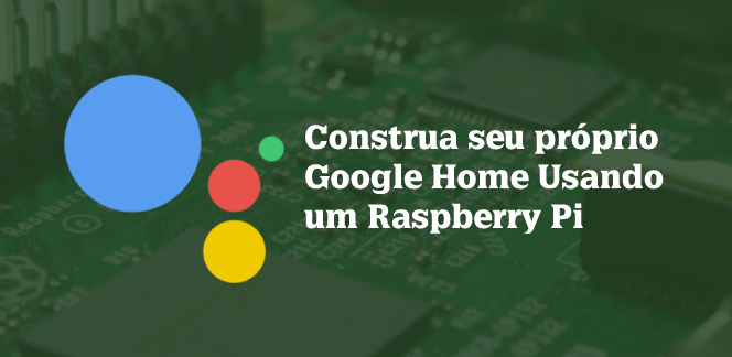 Construa seu próprio Google Home usando um Raspberry Pi