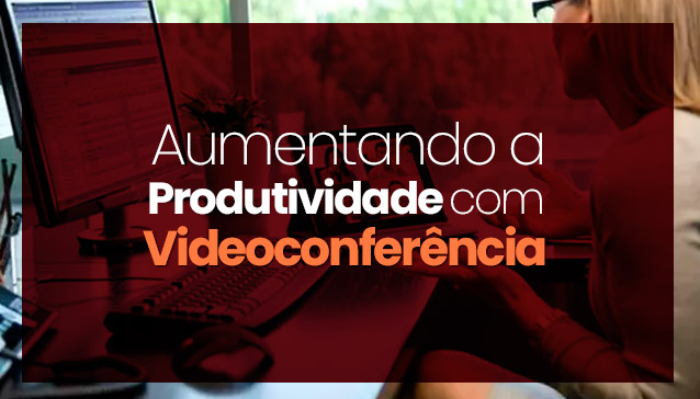 Aumentando a produtividade com videoconferência