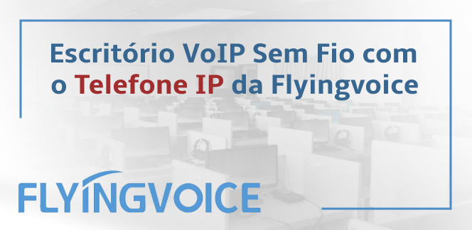 Crie-uma-solucao-de-escritorio-VoIP-sem-fio-com-o-telefone-IP-Flyingvoiceblog_image_banner