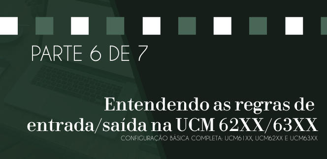 Parte-6-de-7---Entendendo-as-regras-de-entrada-saida-na-UCM-62XX-63XXblog_image_banner
